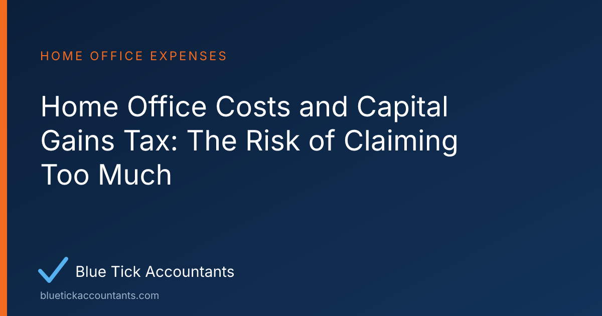 Blue Tick Accountants guide: Home Office Costs and Capital Gains Tax: The Risk of Claiming Too Much